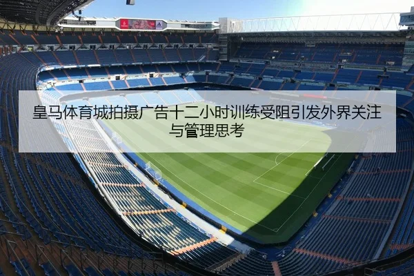 皇马体育城拍摄广告十二小时训练受阻引发外界关注与管理思考