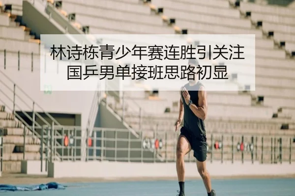 林诗栋青少年赛连胜引关注 国乒男单接班思路初显
